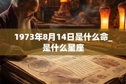 1973年8月14日是什么命_是什么星座 1973年8月14日是什么命_是什么星座