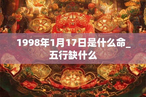 1998年1月17日是什么命_五行缺什么 1998年1月17日是什么命_五行缺什么