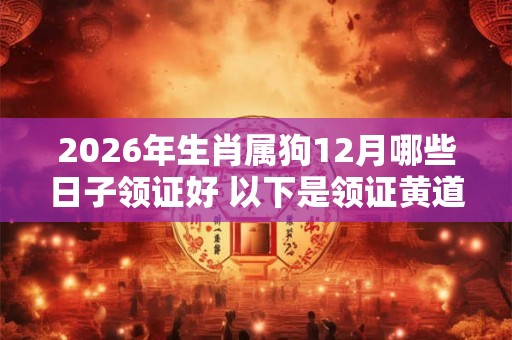 2026年生肖属狗12月哪些日子领证好 以下是领证黄道吉日