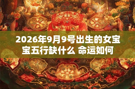 2026年9月9号出生的女宝宝五行缺什么 命运如何 2026年9月9号出生的女宝宝五行缺什么 命运如何