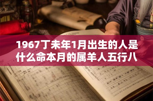1967丁未年1月出生的人是什么命本月的属羊人五行八字查询 1967丁未年1月出生的人是什么命本月的属羊人五行八字查询