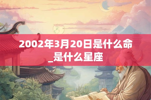 2002年3月20日是什么命_是什么星座
