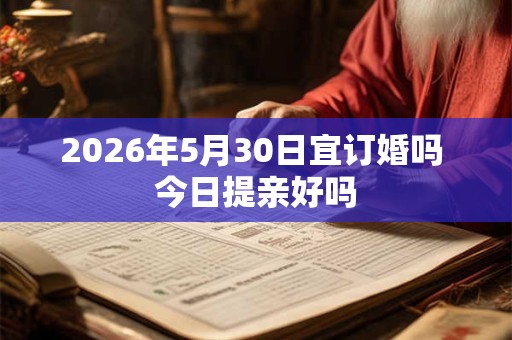 2026年5月30日宜订婚吗 今日提亲好吗
