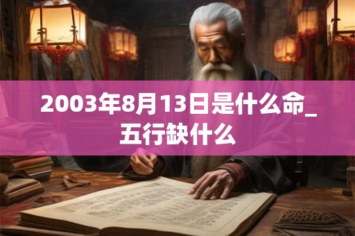 2003年8月13日是什么命_五行缺什么 2003年8月13日是什么命_五行缺什么