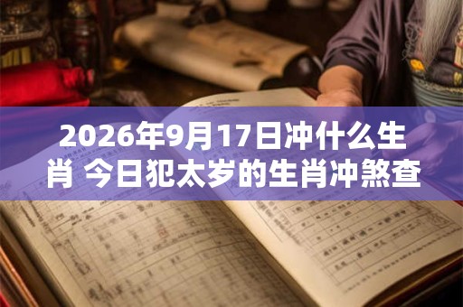 2026年9月17日冲什么生肖 今日犯太岁的生肖冲煞查询: 2026年9月17日冲什么生肖 今日犯太岁的生肖冲煞查询: