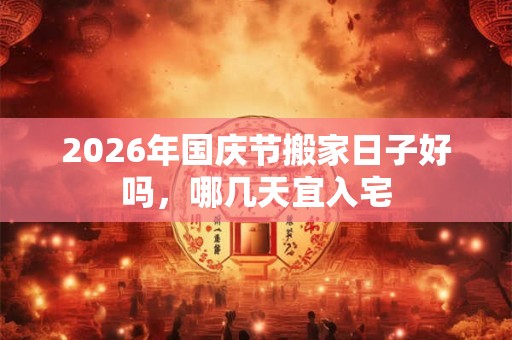 2026年国庆节搬家日子好吗,哪几天宜入宅 2026年国庆节搬家日子好吗,哪几天宜入宅