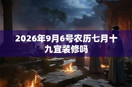 2026年9月6号农历七月十九宜装修吗