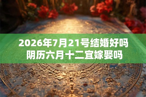 2026年7月21号结婚好吗 阴历六月十二宜嫁娶吗 2026年7月21号结婚好吗 阴历六月十二宜嫁娶吗