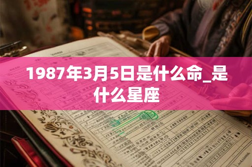 1987年3月5日是什么命_是什么星座