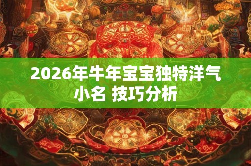 2026年牛年宝宝独特洋气小名 技巧分析