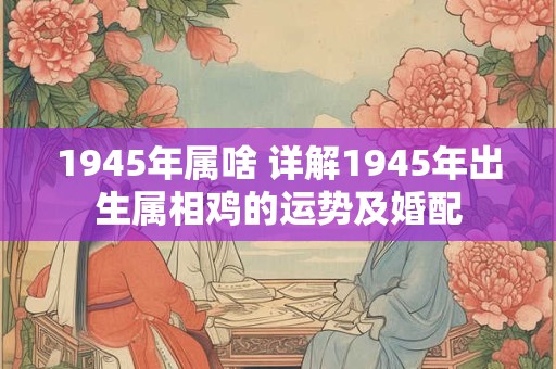 1945年属啥 详解1945年出生属相鸡的运势及婚配 1945年属啥 详解1945年出生属相鸡的运势及婚配