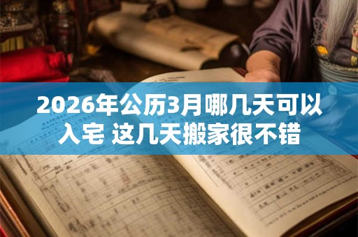 2026年公历3月哪几天可以入宅 这几天搬家很不错 2026年公历3月哪几天可以入宅 这几天搬家很不错