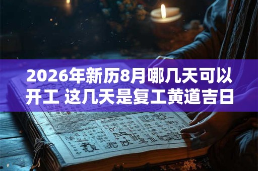 2026年新历8月哪几天可以开工 这几天是复工黄道吉日 2026年新历8月哪几天可以开工 这几天是复工黄道吉日