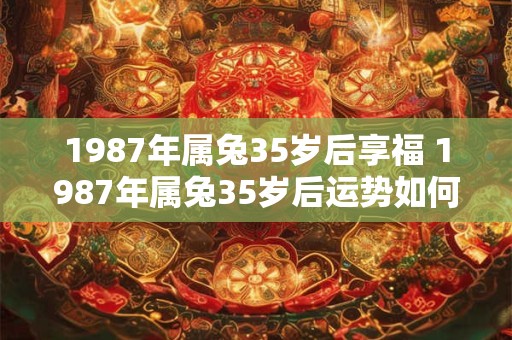 1987年属兔35岁后享福 1987年属兔35岁后运势如何 1987年属兔35岁后享福 1987年属兔35岁后运势如何