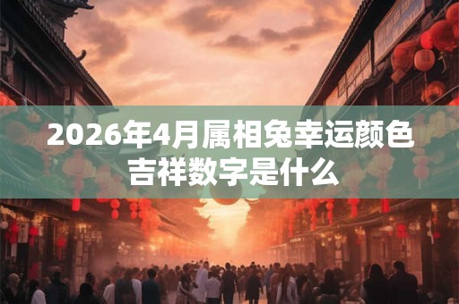 2026年4月属相兔幸运颜色 吉祥数字是什么 2026年4月属相兔幸运颜色 吉祥数字是什么