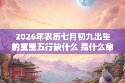 2026年农历七月初九出生的宝宝五行缺什么 是什么命