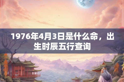 1976年4月3日是什么命,出生时辰五行查询 1976年4月3日是什么命,出生时辰五行查询