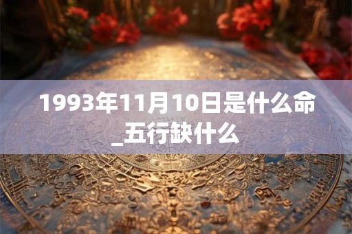 1993年11月10日是什么命_五行缺什么 1993年11月10日是什么命_五行缺什么