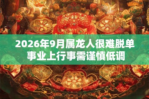 2026年9月属龙人很难脱单 事业上行事需谨慎低调 2026年9月属龙人很难脱单 事业上行事需谨慎低调