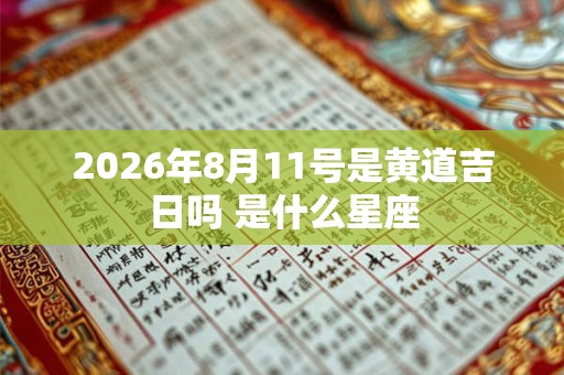 2026年8月11号是黄道吉日吗 是什么星座 2026年8月11号是黄道吉日吗 是什么星座