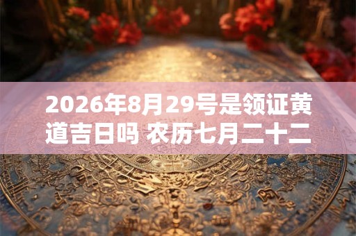 2026年8月29号是领证黄道吉日吗 农历七月二十二日子好吗 2026年8月29号是领证黄道吉日吗 农历七月二十二日子好吗