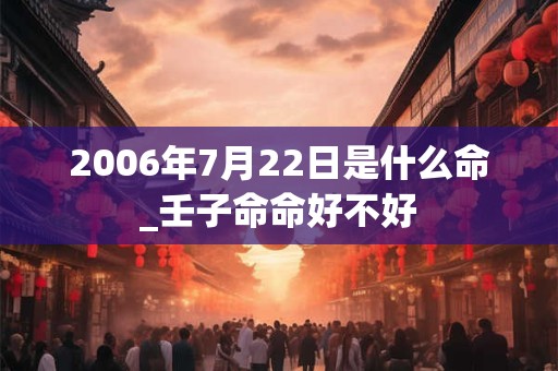 2006年7月22日是什么命_壬子命命好不好 2006年7月22日是什么命_壬子命命好不好