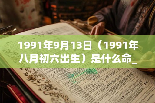 1991年9月13日(1991年八月初六出生)是什么命_命运如何 1991年9月13日(1991年八月初六出生)是什么命_命运如何