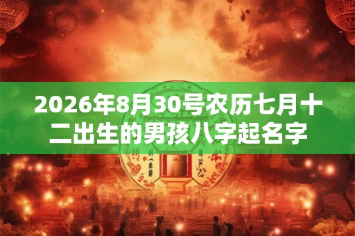 2026年8月30号农历七月十二出生的男孩八字起名字 2026年8月30号农历七月十二出生的男孩八字起名字