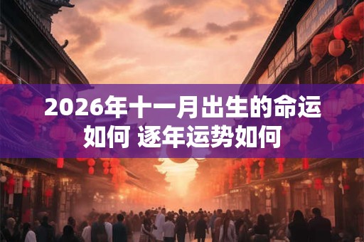 2026年十一月出生的命运如何 逐年运势如何 2026年十一月出生的命运如何 逐年运势如何