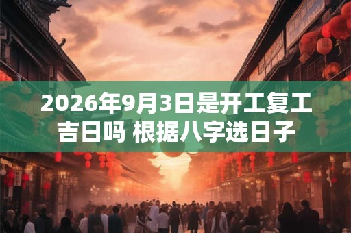2026年9月3日是开工复工吉日吗 根据八字选日子 2026年9月3日是开工复工吉日吗 根据八字选日子