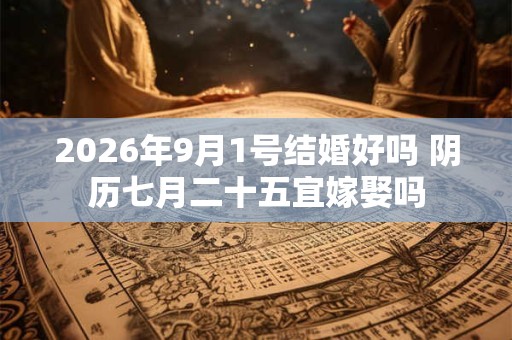 2026年9月1号结婚好吗 阴历七月二十五宜嫁娶吗