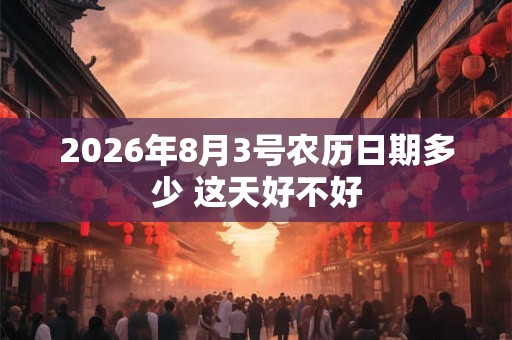 2026年8月3号农历日期多少 这天好不好 2026年8月3号农历日期多少 这天好不好