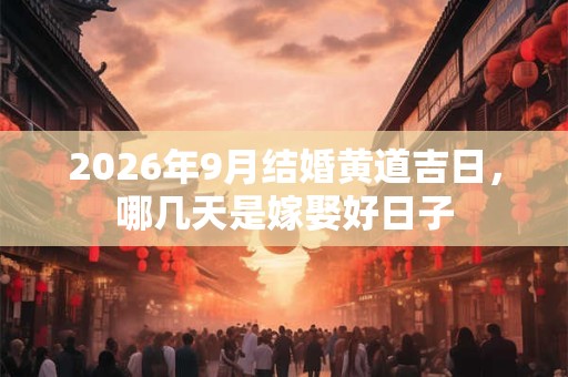 2026年9月结婚黄道吉日,哪几天是嫁娶好日子 2026年9月结婚黄道吉日,哪几天是嫁娶好日子
