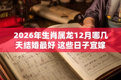 2026年生肖属龙12月哪几天结婚最好 这些日子宜嫁娶