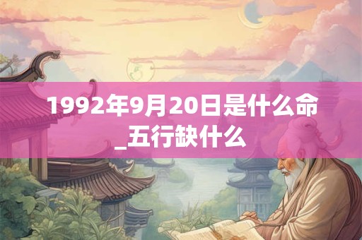 1992年9月20日是什么命_五行缺什么