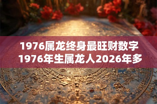 1976属龙终身最旺财数字 1976年生属龙人2026年多大