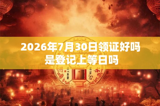 2026年7月30日领证好吗 是登记上等日吗 2026年7月30日领证好吗 是登记上等日吗
