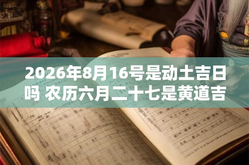 2026年8月16号是动土吉日吗 农历六月二十七是黄道吉日吗 2026年8月16号是动土吉日吗 农历六月二十七是黄道吉日吗