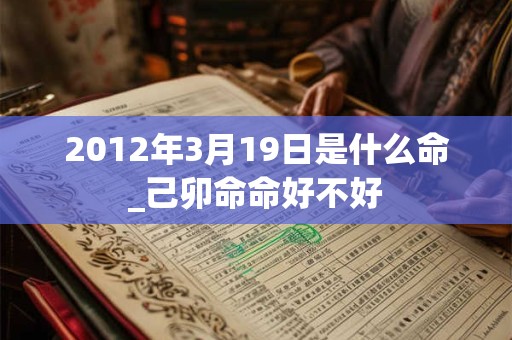 2012年3月19日是什么命_己卯命命好不好