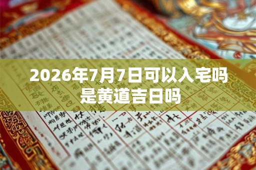 2026年7月7日可以入宅吗 是黄道吉日吗