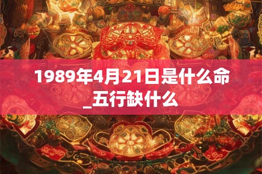 1989年4月21日是什么命_五行缺什么 1989年4月21日是什么命_五行缺什么