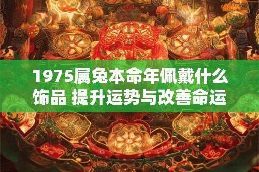 1975属兔本命年佩戴什么饰品 提升运势与改善命运 1975属兔本命年佩戴什么饰品 提升运势与改善命运