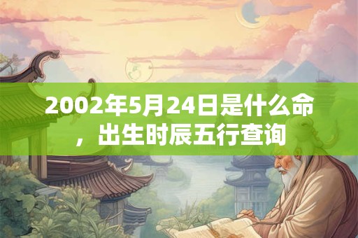 2002年5月24日是什么命，出生时辰五行查询