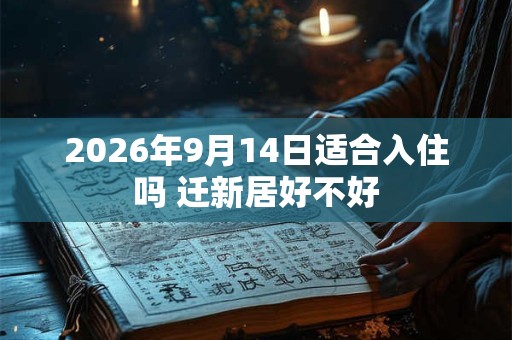 2026年9月14日适合入住吗 迁新居好不好 2026年9月14日适合入住吗 迁新居好不好