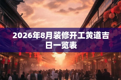 2026年8月装修开工黄道吉日一览表 2026年8月装修开工黄道吉日一览表