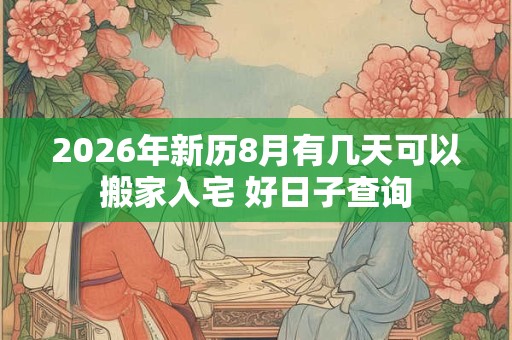 2026年新历8月有几天可以搬家入宅 好日子查询 2026年新历8月有几天可以搬家入宅 好日子查询