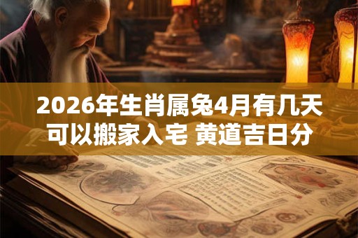 2026年生肖属兔4月有几天可以搬家入宅 黄道吉日分析 2026年生肖属兔4月有几天可以搬家入宅 黄道吉日分析