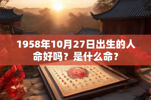 1958年10月27日出生的人命好吗?是什么命? 1958年10月27日出生的人命好吗?是什么命?