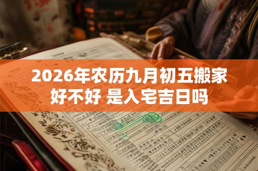 2026年农历九月初五搬家好不好 是入宅吉日吗 2026年农历九月初五搬家好不好 是入宅吉日吗