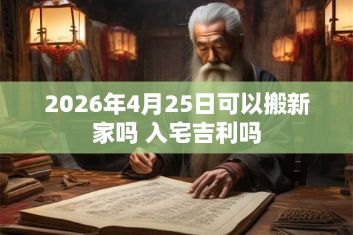 2026年4月25日可以搬新家吗 入宅吉利吗 2026年4月25日可以搬新家吗 入宅吉利吗